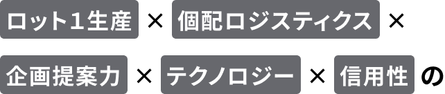 ロット1生産×個配ロジスティクス×企画提案力×テクノロジー×信用性